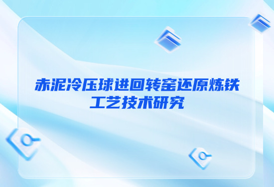 赤泥冷壓球進回轉窯還原煉鐵工藝技術研究