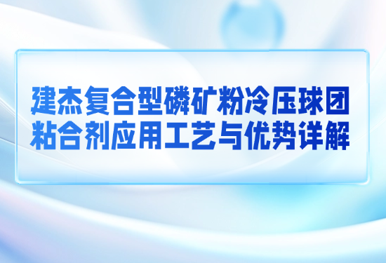 建杰復(fù)合型磷礦粉冷壓球團(tuán)粘合劑應(yīng)用工藝與優(yōu)勢(shì)詳解