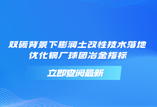 雙碳背景下膨潤土改性技術(shù)落地，優(yōu)化鋼廠球團(tuán)冶金指標(biāo)