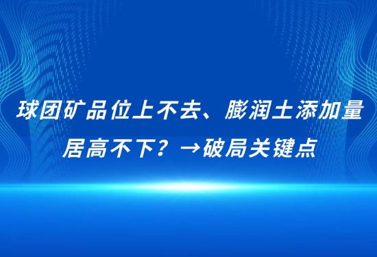 球團(tuán)礦品位上不去、膨潤土添加量居高不下？→破局關(guān)鍵點